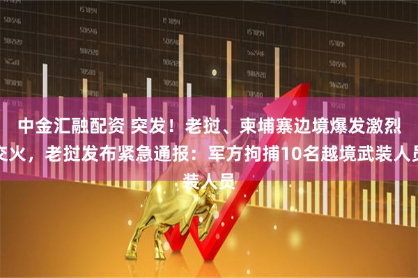 中金汇融配资 突发！老挝、柬埔寨边境爆发激烈交火，老挝发布紧急通报：军方拘捕10名越境武装人员