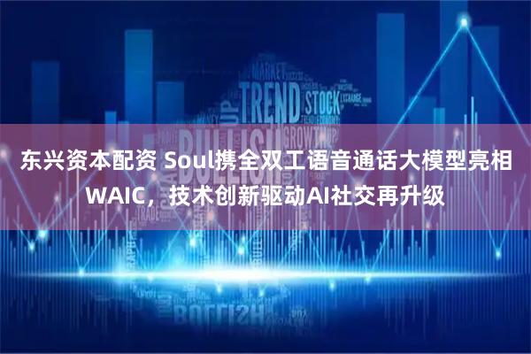 东兴资本配资 Soul携全双工语音通话大模型亮相WAIC，技术创新驱动AI社交再升级