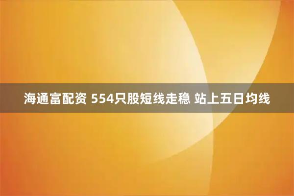 海通富配资 554只股短线走稳 站上五日均线