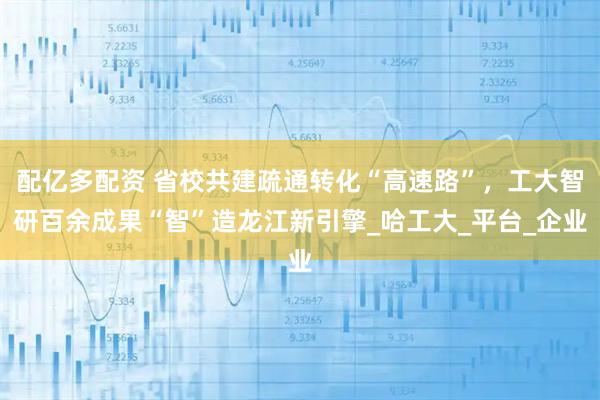 配亿多配资 省校共建疏通转化“高速路”，工大智研百余成果“智”造龙江新引擎_哈工大_平台_企业
