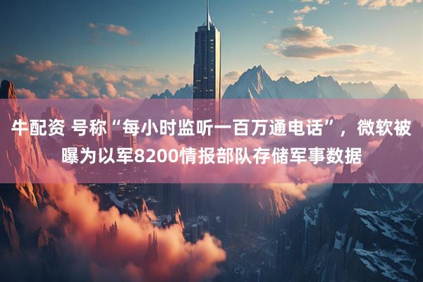 牛配资 号称“每小时监听一百万通电话”，微软被曝为以军8200情报部队存储军事数据