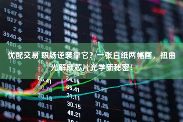 优配交易 职场逆袭靠它？一张白纸两幅画，扭曲光解锁芯片光学新秘密！