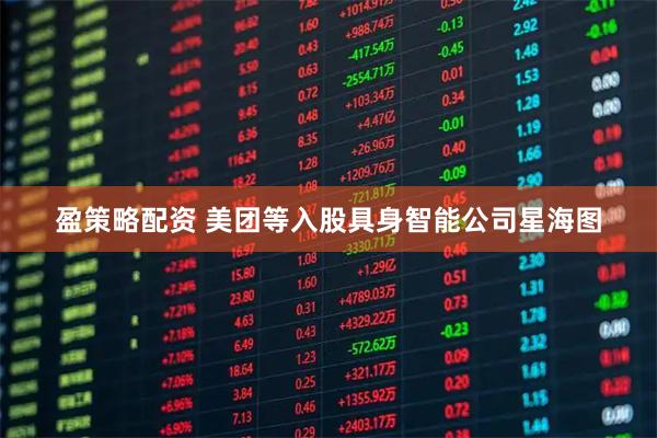 盈策略配资 美团等入股具身智能公司星海图