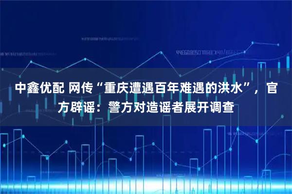 中鑫优配 网传“重庆遭遇百年难遇的洪水”，官方辟谣：警方对造谣者展开调查