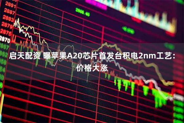 启天配资 曝苹果A20芯片首发台积电2nm工艺：价格大涨
