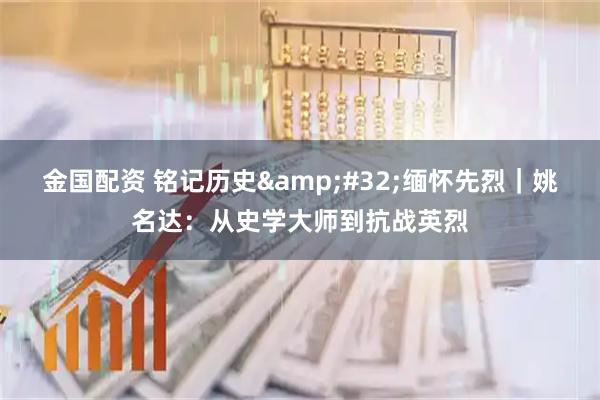 金国配资 铭记历史 缅怀先烈｜姚名达：从史学大师到抗战英烈