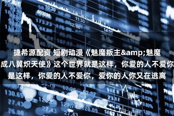 捷希源配资 短剧动漫《魅魔叛主&魅魔判主魅魔叛主我反手养成八翼炽天使》这个世界就是这样，你爱的人不爱你，爱你的人你又在逃离