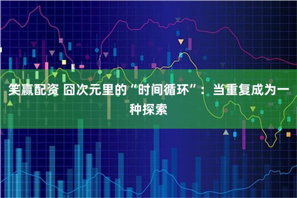 笑赢配资 囧次元里的“时间循环”：当重复成为一种探索