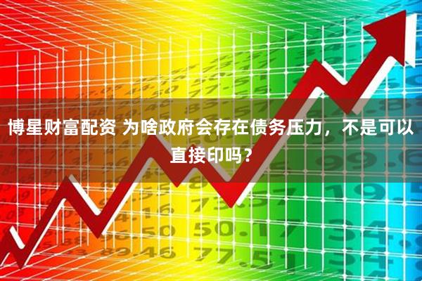 博星财富配资 为啥政府会存在债务压力，不是可以直接印吗？