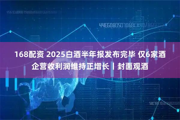 168配资 2025白酒半年报发布完毕 仅6家酒企营收利润维持正增长丨封面观酒