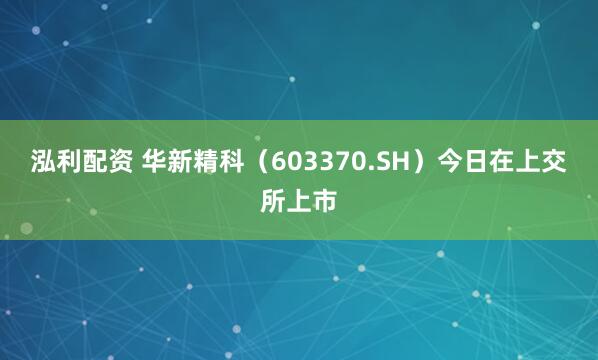 泓利配资 华新精科(603370.SH)今日在上交所上市