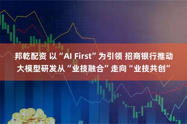 邦乾配资 以“AI First”为引领 招商银行推动大模型研发从“业技融合”走向“业技共创”
