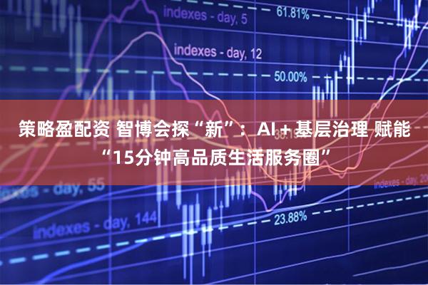 策略盈配资 智博会探“新”：AI＋基层治理 赋能“15分钟高品质生活服务圈”