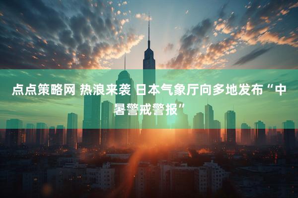 点点策略网 热浪来袭 日本气象厅向多地发布“中暑警戒警报”