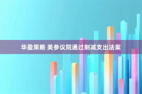 华盈策略 美参议院通过削减支出法案