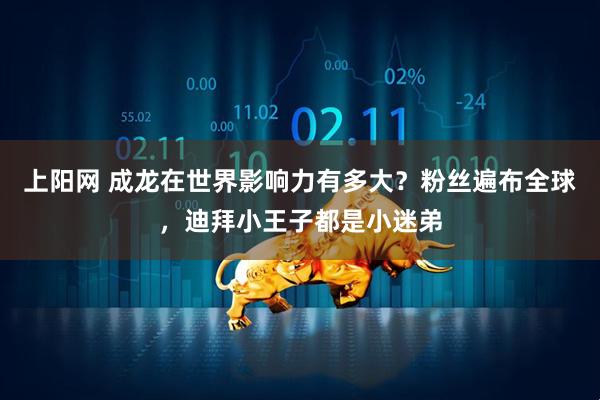 上阳网 成龙在世界影响力有多大？粉丝遍布全球，迪拜小王子都是小迷弟