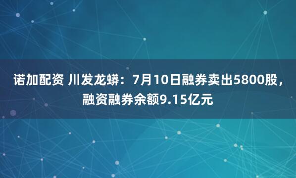 诺加配资 川发龙蟒：7月10日融券卖出5800股，融资融券余额9.15亿元