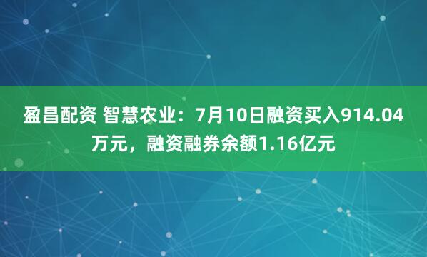 盈昌配资 智慧农业：7月10日融资买入914.04万元，融资融券余额1.16亿元
