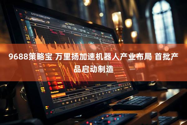 9688策略宝 万里扬加速机器人产业布局 首批产品启动制造