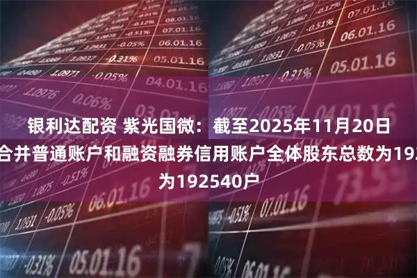 银利达配资 紫光国微：截至2025年11月20日，公司合并普通账户和融资融券信用账户全体股东总数为192540户