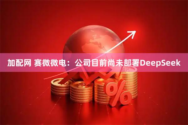 加配网 赛微微电：公司目前尚未部署DeepSeek
