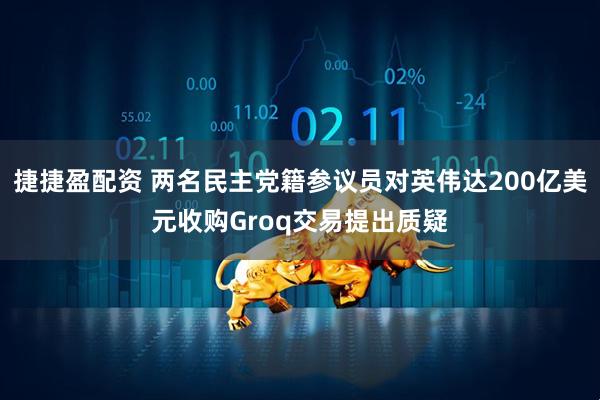 捷捷盈配资 两名民主党籍参议员对英伟达200亿美元收购Groq交易提出质疑